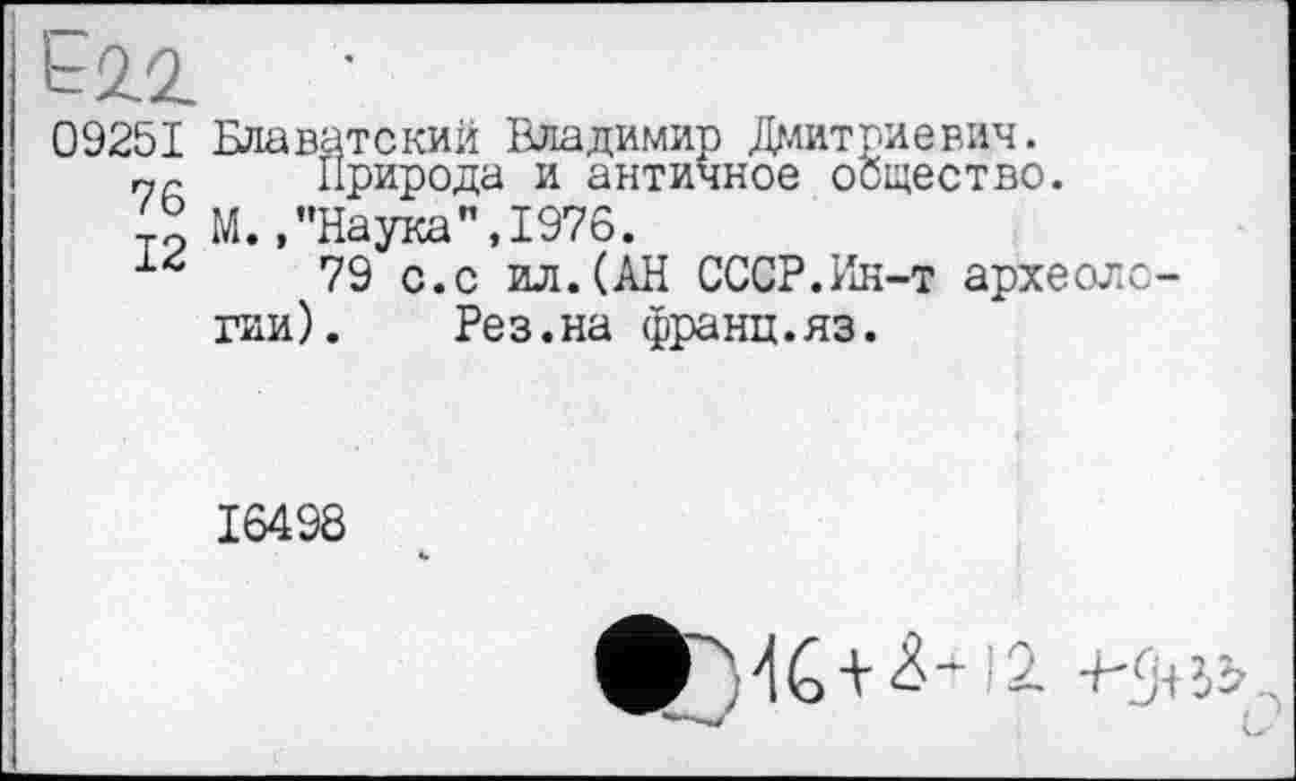 ﻿09251 Блаватский Владимир Дмитриевич.
г,г	Природа и античное общество.
М.,"Наука",1976.
79 с.с ил.(АН СССР.Ин-т археолс
гии). Рез.на франц.яз.
16498